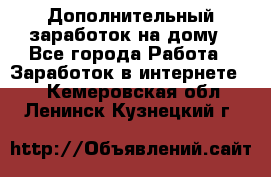 Дополнительный заработок на дому - Все города Работа » Заработок в интернете   . Кемеровская обл.,Ленинск-Кузнецкий г.